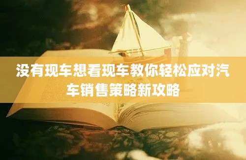 没有现车想看现车教你轻松应对汽车销售策略新攻略