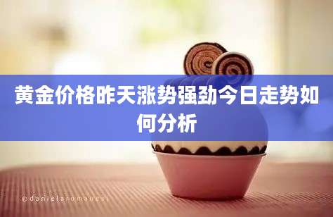 黄金价格昨天涨势强劲今日走势如何分析