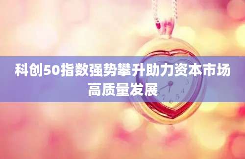 科创50指数强势攀升助力资本市场高质量发展