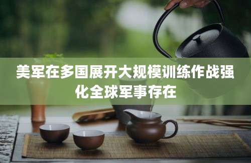 美军在多国展开大规模训练作战强化全球军事存在