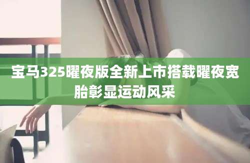 宝马325曜夜版全新上市搭载曜夜宽胎彰显运动风采
