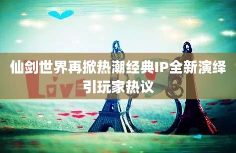 仙剑世界再掀热潮经典IP全新演绎引玩家热议