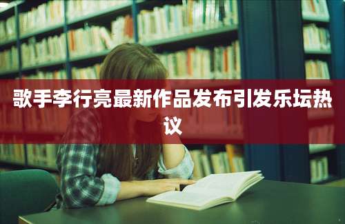 歌手李行亮最新作品发布引发乐坛热议