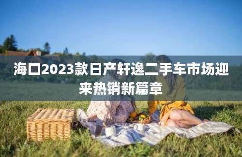 海口2023款日产轩逸二手车市场迎来热销新篇章
