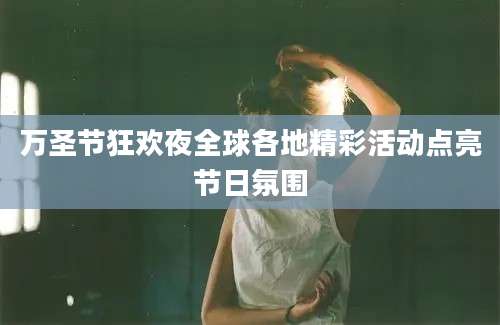 万圣节狂欢夜全球各地精彩活动点亮节日氛围