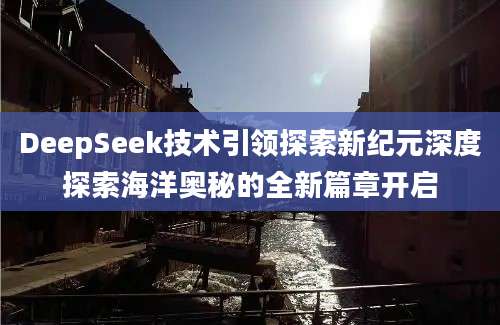 DeepSeek技术引领探索新纪元深度探索海洋奥秘的全新篇章开启