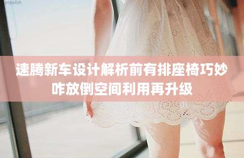 速腾新车设计解析前有排座椅巧妙咋放倒空间利用再升级