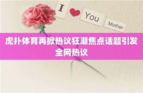 虎扑体育再掀热议狂潮焦点话题引发全网热议