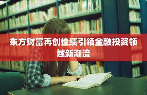 东方财富再创佳绩引领金融投资领域新潮流