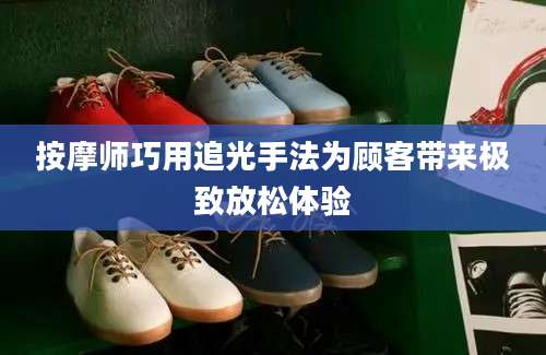 按摩师巧用追光手法为顾客带来极致放松体验
