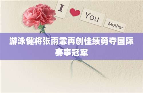 游泳健将张雨霏再创佳绩勇夺国际赛事冠军