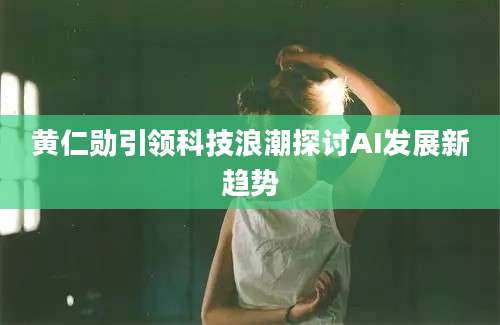 黄仁勋引领科技浪潮探讨AI发展新趋势