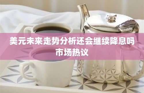 美元未来走势分析还会继续降息吗市场热议