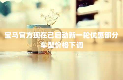 宝马官方现在已启动新一轮优惠部分车型价格下调