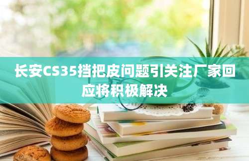 长安CS35挡把皮问题引关注厂家回应将积极解决