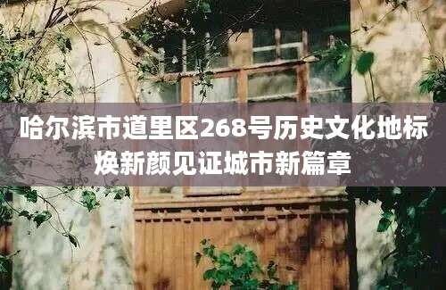 哈尔滨市道里区268号历史文化地标焕新颜见证城市新篇章