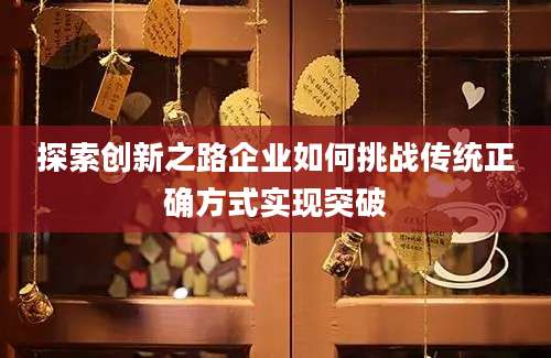 探索创新之路企业如何挑战传统正确方式实现突破