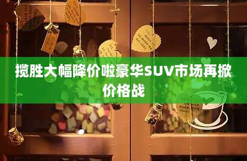 揽胜大幅降价啦豪华SUV市场再掀价格战