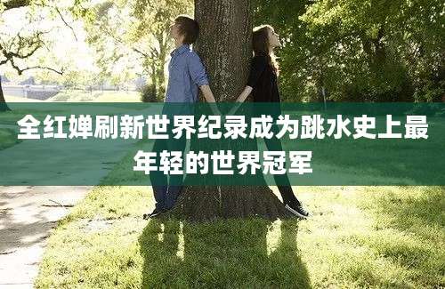全红婵刷新世界纪录成为跳水史上最年轻的世界冠军