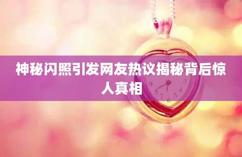 神秘闪照引发网友热议揭秘背后惊人真相