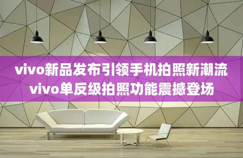 vivo新品发布引领手机拍照新潮流vivo单反级拍照功能震撼登场