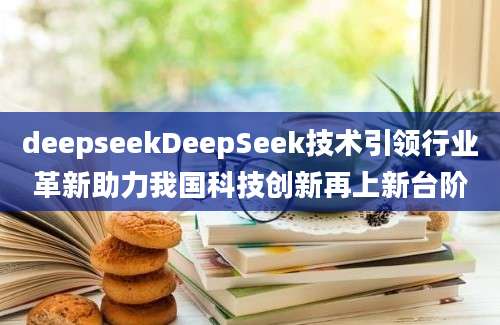deepseekDeepSeek技术引领行业革新助力我国科技创新再上新台阶