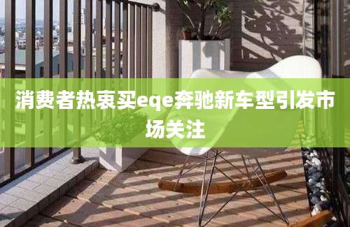 消费者热衷买eqe奔驰新车型引发市场关注