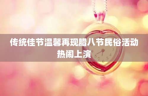 传统佳节温馨再现腊八节民俗活动热闹上演