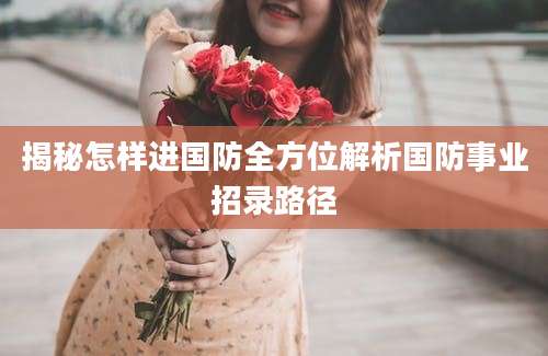 揭秘怎样进国防全方位解析国防事业招录路径