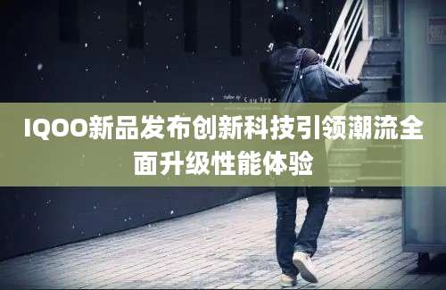 IQOO新品发布创新科技引领潮流全面升级性能体验