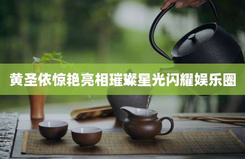 黄圣依惊艳亮相璀璨星光闪耀娱乐圈