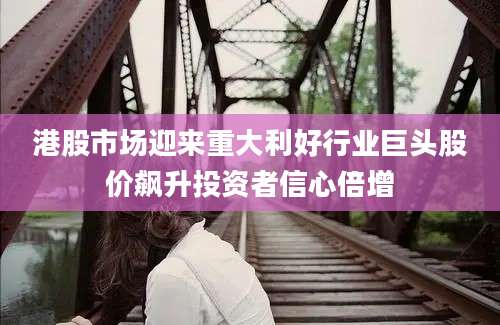 港股市场迎来重大利好行业巨头股价飙升投资者信心倍增