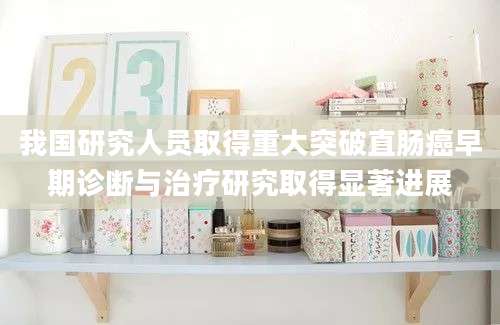 我国研究人员取得重大突破直肠癌早期诊断与治疗研究取得显著进展