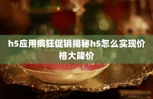 h5应用疯狂促销揭秘h5怎么实现价格大降价