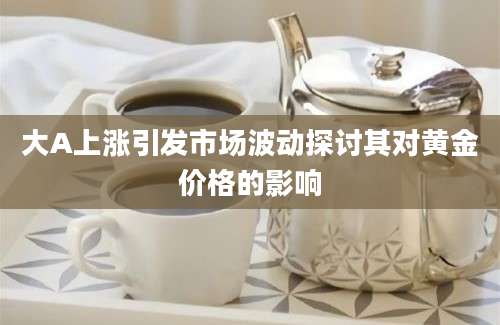 大A上涨引发市场波动探讨其对黄金价格的影响