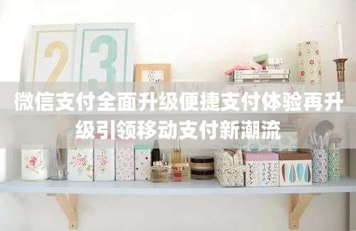 微信支付全面升级便捷支付体验再升级引领移动支付新潮流