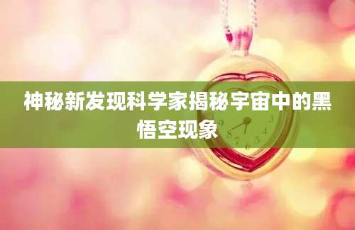 神秘新发现科学家揭秘宇宙中的黑悟空现象