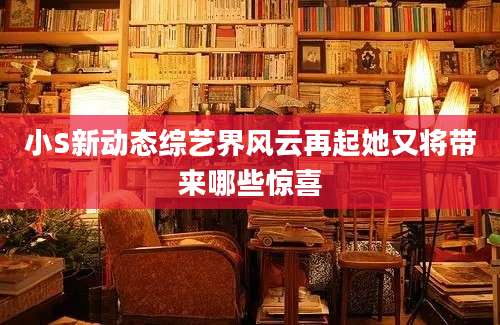 小S新动态综艺界风云再起她又将带来哪些惊喜