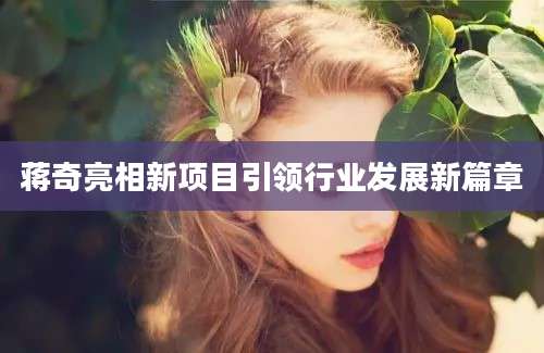 蒋奇亮相新项目引领行业发展新篇章