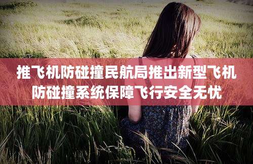 推飞机防碰撞民航局推出新型飞机防碰撞系统保障飞行安全无忧