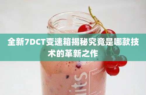 全新7DCT变速箱揭秘究竟是哪款技术的革新之作