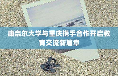 康奈尔大学与重庆携手合作开启教育交流新篇章
