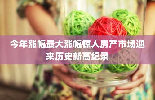 今年涨幅最大涨幅惊人房产市场迎来历史新高纪录