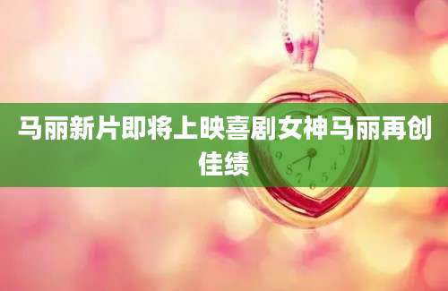 马丽新片即将上映喜剧女神马丽再创佳绩