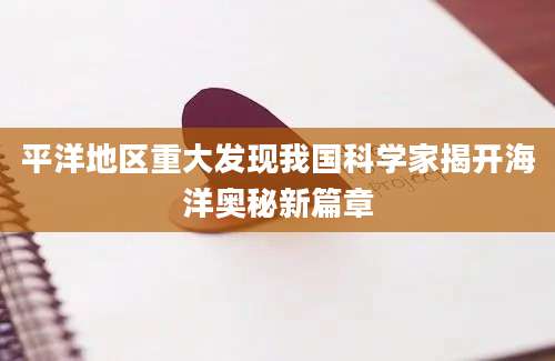 平洋地区重大发现我国科学家揭开海洋奥秘新篇章