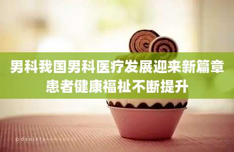 男科我国男科医疗发展迎来新篇章患者健康福祉不断提升