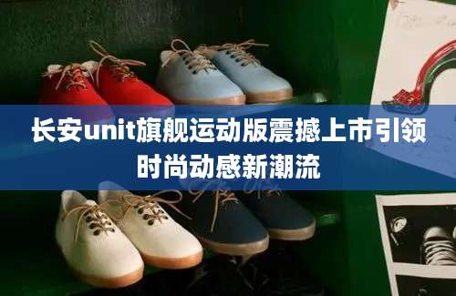 长安unit旗舰运动版震撼上市引领时尚动感新潮流