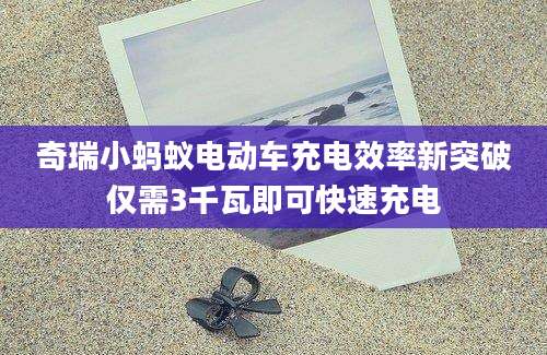 奇瑞小蚂蚁电动车充电效率新突破仅需3千瓦即可快速充电