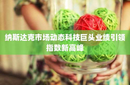 纳斯达克市场动态科技巨头业绩引领指数新高峰