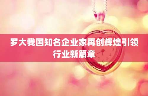 罗大我国知名企业家再创辉煌引领行业新篇章
